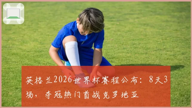 英格兰2026世界杯赛程公布：8天3场，夺冠热门首战克罗地亚