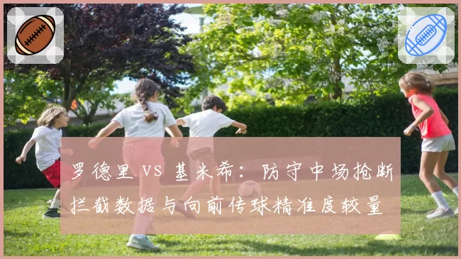 罗德里 vs 基米希：防守中场抢断拦截数据与向前传球精准度较量