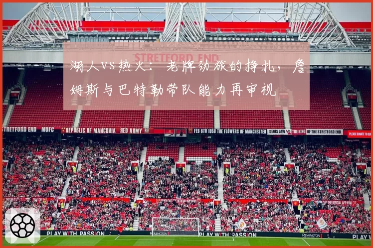 湖人vs热火:老牌劲旅的挣扎,詹姆斯与巴特勒带队能力再审视