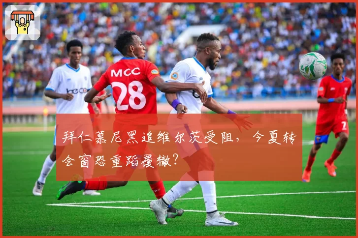 拜仁慕尼黑追维尔茨受阻，今夏转会窗恐重蹈覆辙？