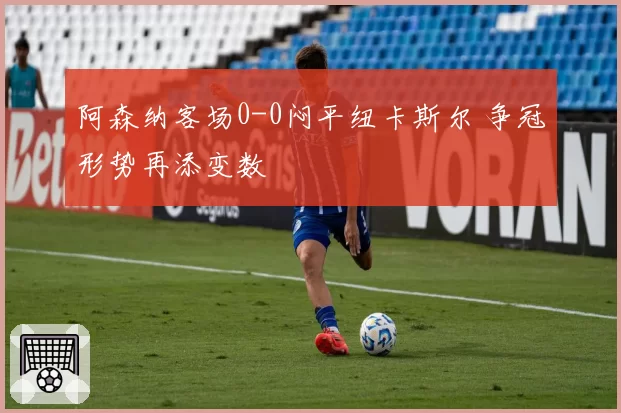 阿森纳客场0-0闷平纽卡斯尔 争冠形势再添变数