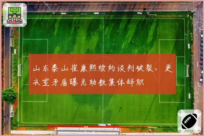 山东泰山崔康熙续约谈判破裂，更衣室矛盾曝光助教集体辞职