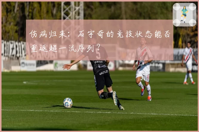伤病归来:石宇奇的竞技状态能否重返超一流序列?