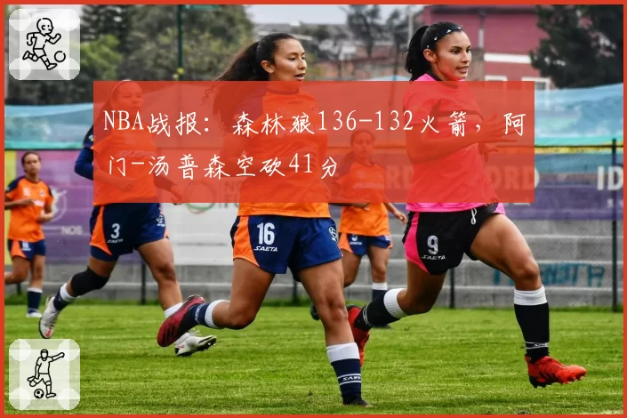 NBA战报:森林狼136-132火箭,阿门-汤普森空砍41分