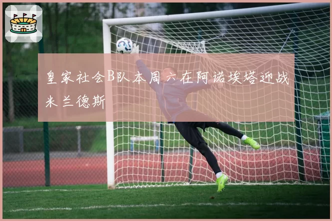 皇家社会B队本周六在阿诺埃塔迎战米兰德斯