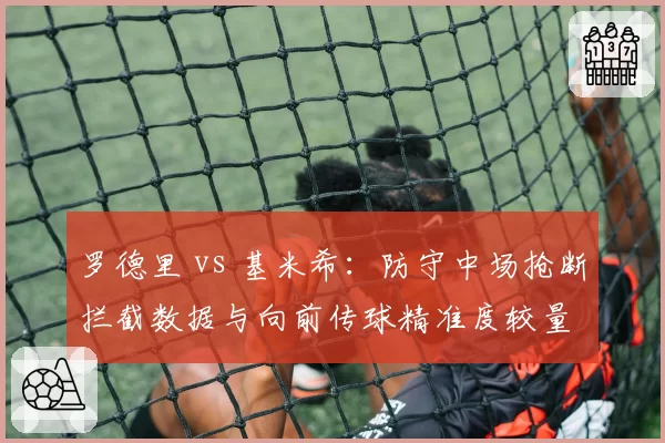 罗德里 vs 基米希：防守中场抢断拦截数据与向前传球精准度较量