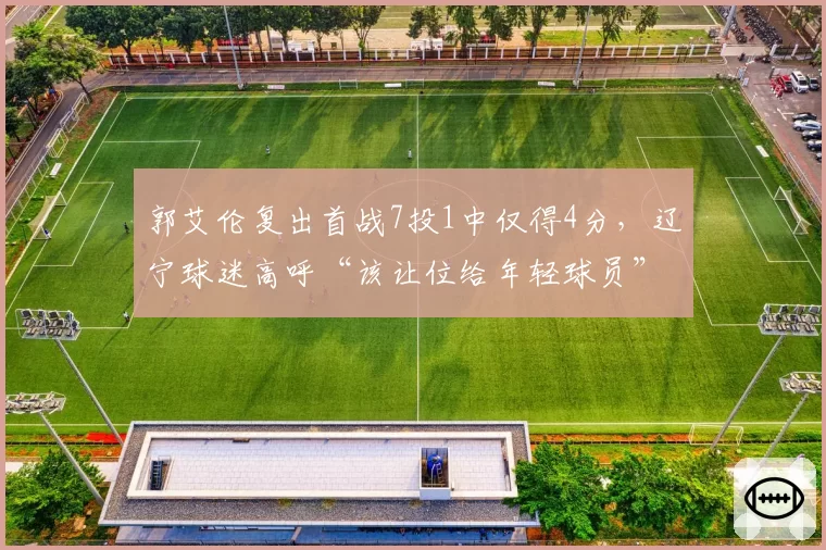 郭艾伦复出首战7投1中仅得4分，辽宁球迷高呼“该让位给年轻球员”