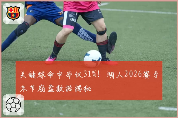 关键球命中率仅31%！湖人2026赛季末节崩盘数据揭秘