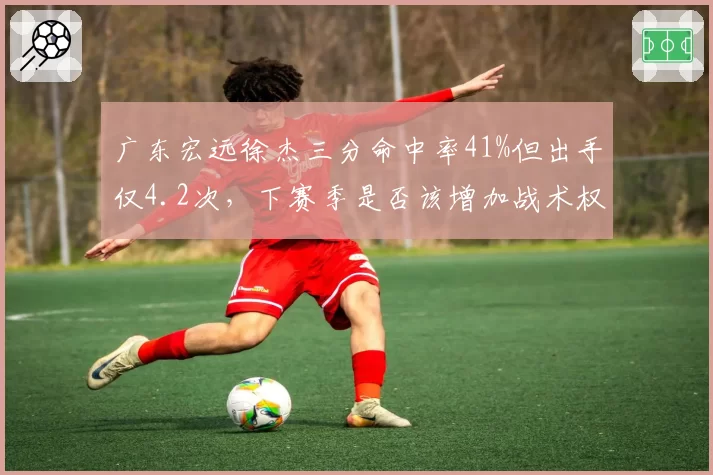 广东宏远徐杰三分命中率41%但出手仅4.2次，下赛季是否该增加战术权重？
