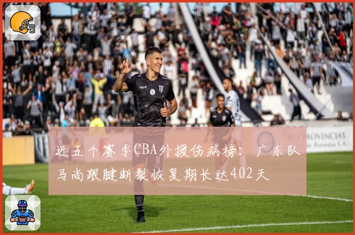 近五个赛季CBA外援伤病榜：广东队马尚跟腱断裂恢复期长达402天