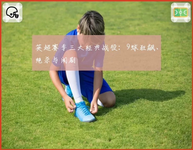 英超赛季三大经典战役：9球狂飙、绝杀与闹剧