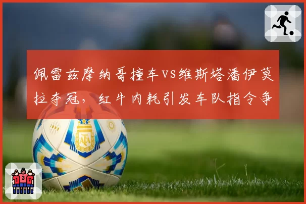 佩雷兹摩纳哥撞车vs维斯塔潘伊莫拉夺冠，红牛内耗引发车队指令争议