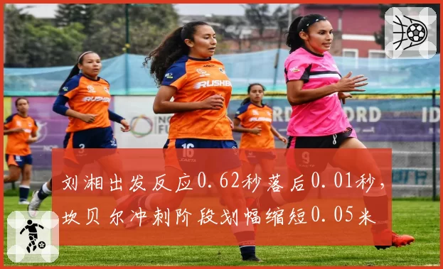 刘湘出发反应0.62秒落后0.01秒,坎贝尔冲刺阶段划幅缩短0.05米