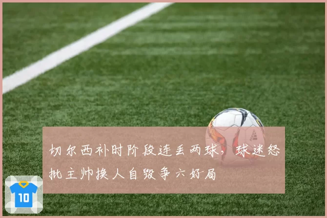 切尔西补时阶段连丢两球，球迷怒批主帅换人自毁争六好局