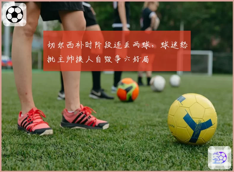 切尔西补时阶段连丢两球，球迷怒批主帅换人自毁争六好局