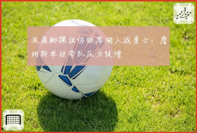 浓眉脚踝扭伤缺席湖人战勇士，詹姆斯单核带队压力陡增