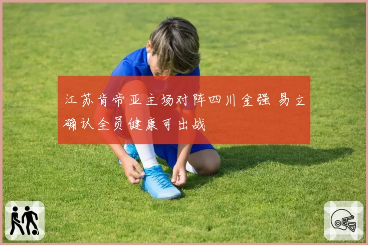 江苏肯帝亚主场对阵四川金强 易立确认全员健康可出战