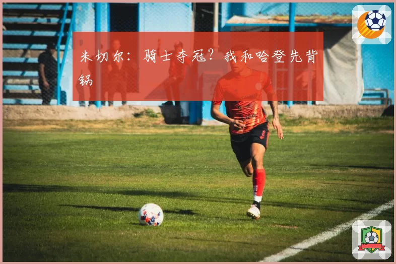 米切尔：骑士夺冠？我和哈登先背锅