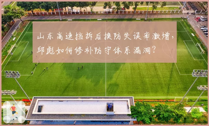 山东高速挡拆后换防失误率激增，邱彪如何修补防守体系漏洞？