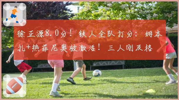 徐正源8.0分！铁人全队打分：姆本扎+热菲尼奥被激活！三人刚及格