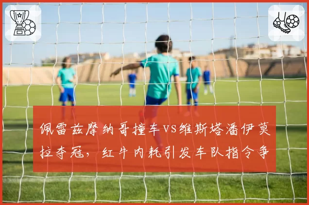 佩雷兹摩纳哥撞车vs维斯塔潘伊莫拉夺冠，红牛内耗引发车队指令争议