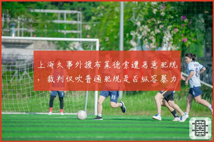 上海久事外援布莱德索遭恶意犯规，裁判仅吹普通犯规是否纵容暴力？