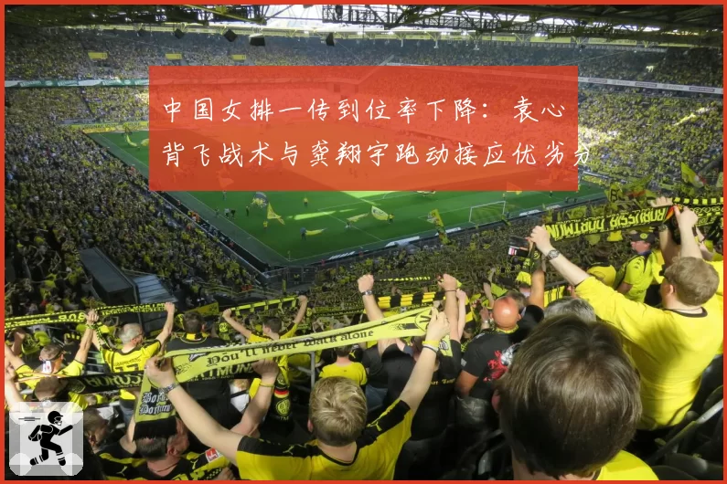 中国女排一传到位率下降：袁心玥背飞战术与龚翔宇跑动接应优劣分析