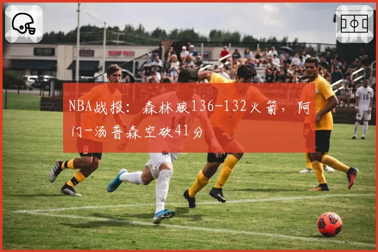 NBA战报：森林狼136-132火箭，阿门-汤普森空砍41分