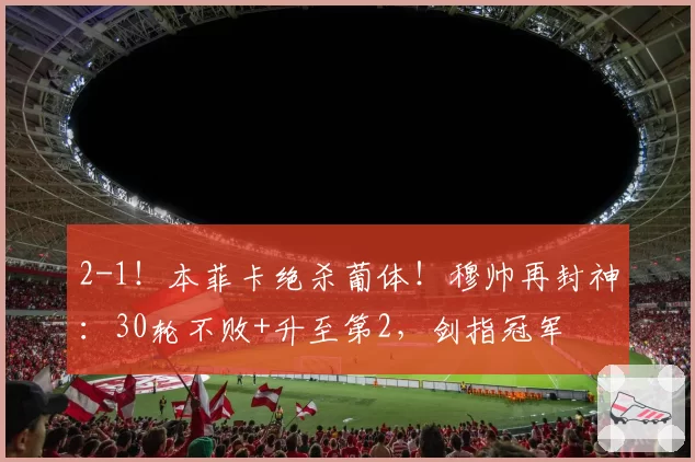 2-1！本菲卡绝杀葡体！穆帅再封神：30轮不败+升至第2，剑指冠军