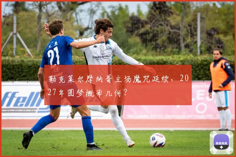 勒克莱尔摩纳哥主场魔咒延续，2027年圆梦概率几何？