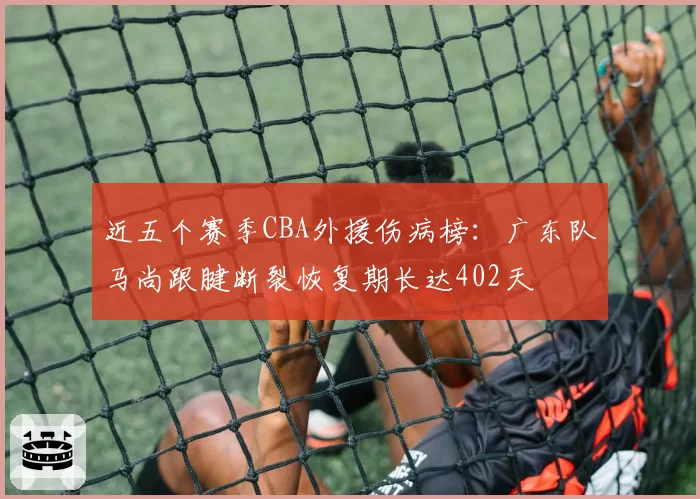 近五个赛季CBA外援伤病榜：广东队马尚跟腱断裂恢复期长达402天