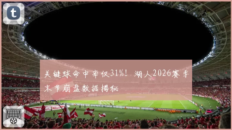 关键球命中率仅31%！湖人2026赛季末节崩盘数据揭秘