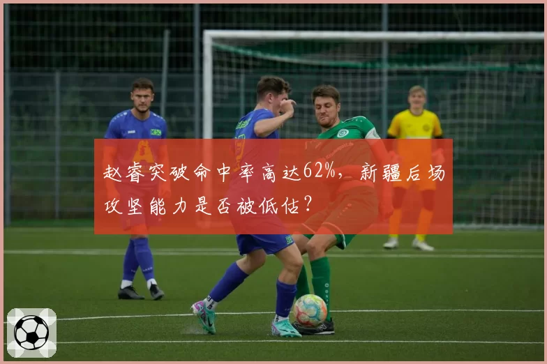 赵睿突破命中率高达62%，新疆后场攻坚能力是否被低估？