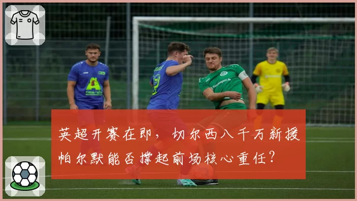 英超开赛在即，切尔西八千万新援帕尔默能否撑起前场核心重任？
