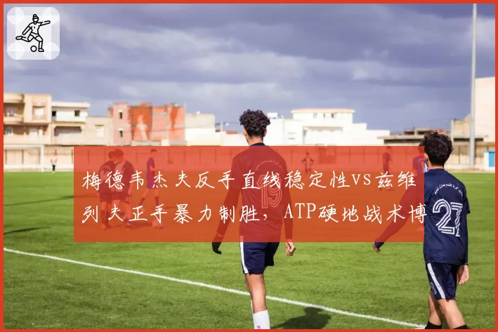 梅德韦杰夫反手直线稳定性vs兹维列夫正手暴力制胜，ATP硬地战术博弈胜负关键