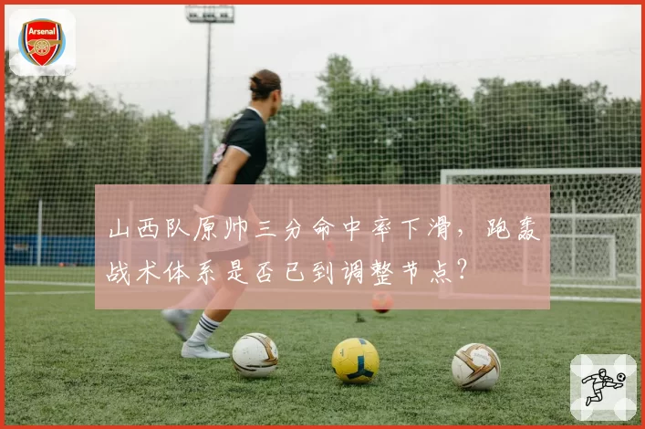 山西队原帅三分命中率下滑，跑轰战术体系是否已到调整节点？